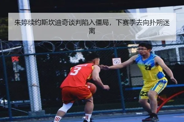 朱婷续约斯坎迪奇谈判陷入僵局，下赛季去向扑朔迷离