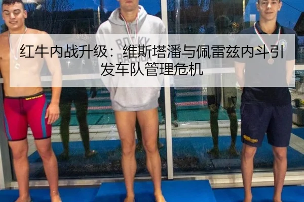 红牛内战升级：维斯塔潘与佩雷兹内斗引发车队管理危机