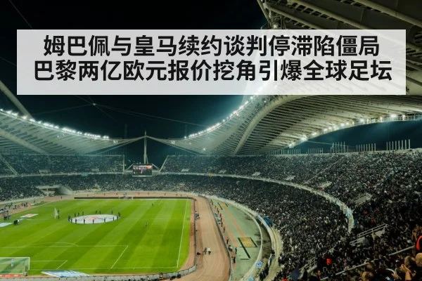 姆巴佩与皇马续约谈判停滞陷僵局 巴黎两亿欧元报价挖角引爆全球足坛