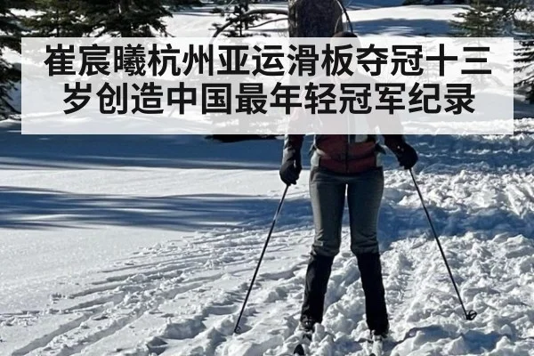 崔宸曦杭州亚运滑板夺冠十三岁创造中国最年轻冠军纪录