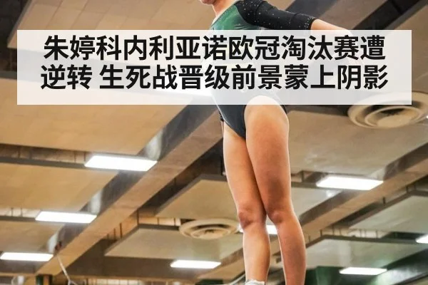 朱婷科内利亚诺欧冠淘汰赛遭逆转 生死战晋级前景蒙上阴影