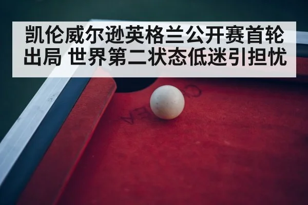 凯伦威尔逊英格兰公开赛首轮出局 世界第二状态低迷引担忧