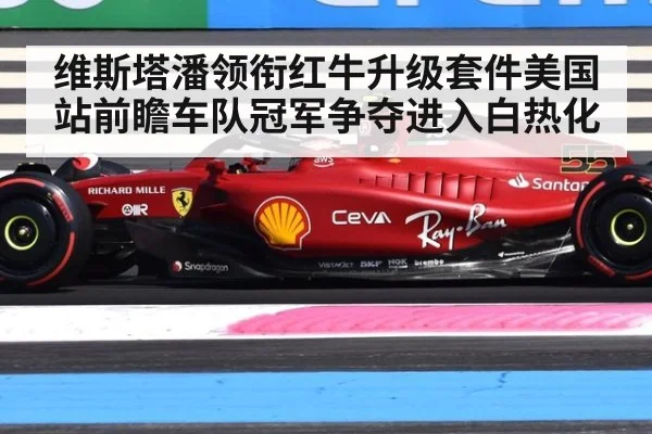 维斯塔潘领衔红牛升级套件美国站前瞻车队冠军争夺进入白热化