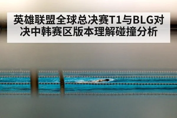 英雄联盟全球总决赛T1与BLG对决中韩赛区版本理解碰撞分析