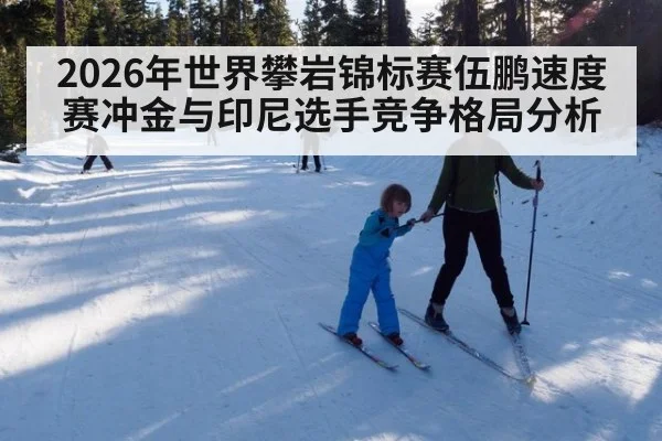 2026年世界攀岩锦标赛伍鹏速度赛冲金与印尼选手竞争格局分析